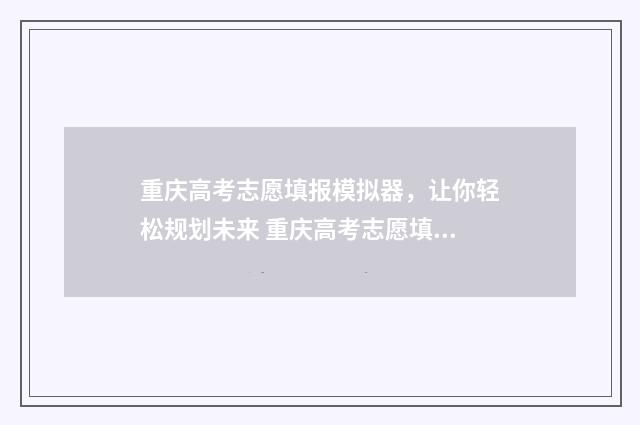 重庆高考志愿填报模拟器，让你轻松规划未来 重庆高考志愿填报有没有服从调剂