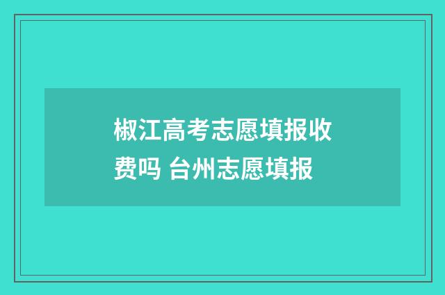椒江高考志愿填报收费吗 台州志愿填报