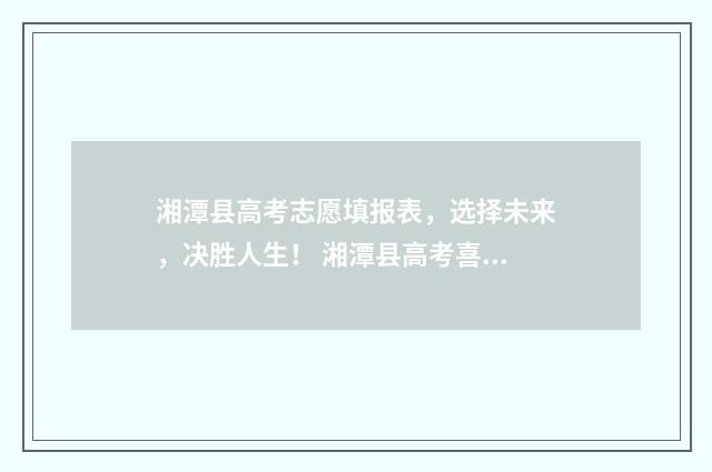 湘潭县高考志愿填报表，选择未来，决胜人生！ 湘潭县高考喜报