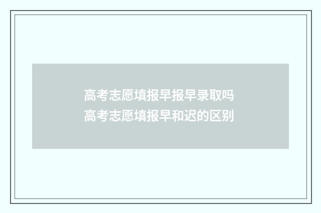 高考志愿填报早报早录取吗 高考志愿填报早和迟的区别