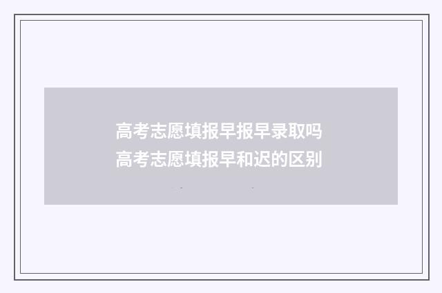 高考志愿填报早报早录取吗 高考志愿填报早和迟的区别