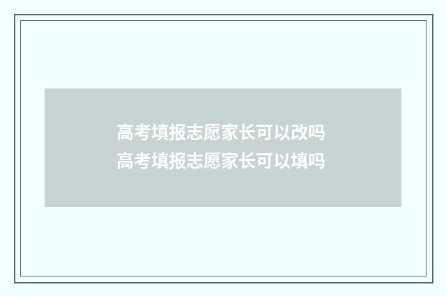 高考填报志愿家长可以改吗 高考填报志愿家长可以填吗