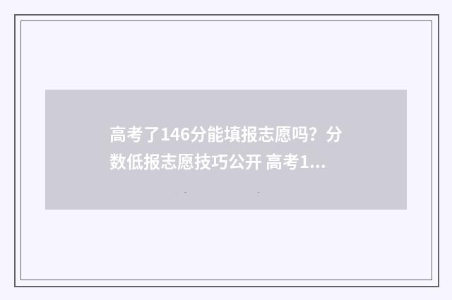 高考了146分能填报志愿吗？分数低报志愿技巧公开 高考146分能去大专吗