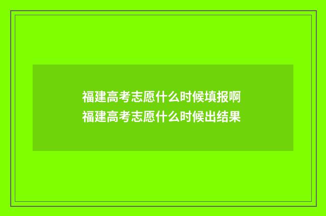 福建高考志愿什么时候填报啊 福建高考志愿什么时候出结果