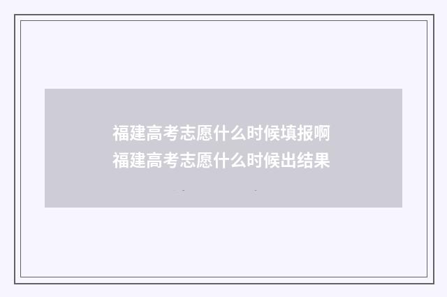 福建高考志愿什么时候填报啊 福建高考志愿什么时候出结果
