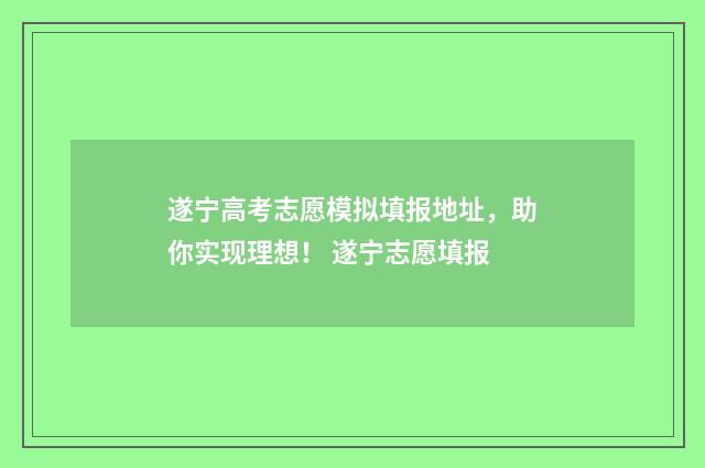 遂宁高考志愿模拟填报地址，助你实现理想！ 遂宁志愿填报
