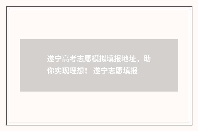遂宁高考志愿模拟填报地址，助你实现理想！ 遂宁志愿填报