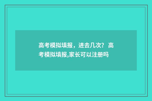 高考模拟填报，进去几次？ 高考模拟填报,家长可以注册吗