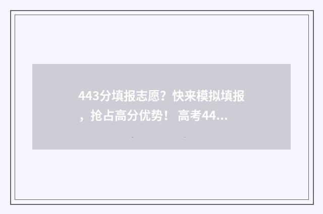 443分填报志愿？快来模拟填报，抢占高分优势！ 高考443分报什么学校