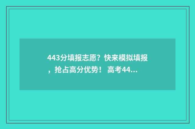 443分填报志愿？快来模拟填报，抢占高分优势！ 高考443分报什么学校