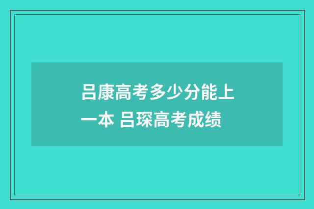 吕康高考多少分能上一本 吕琛高考成绩