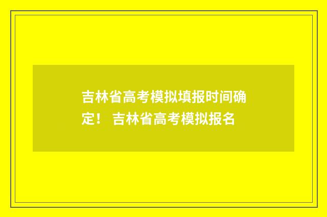 吉林省高考模拟填报时间确定！ 吉林省高考模拟报名