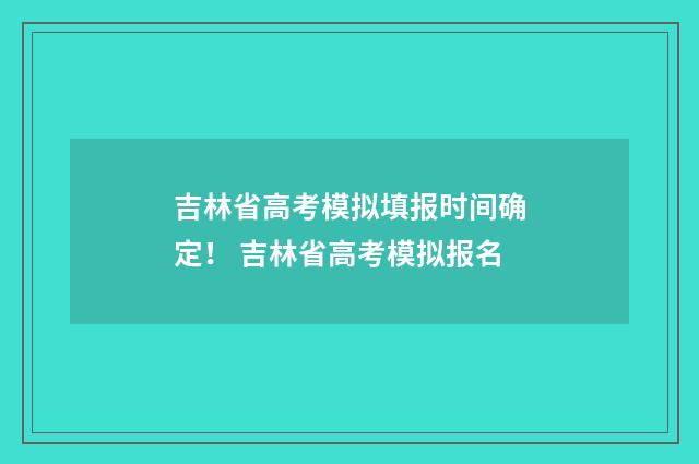吉林省高考模拟填报时间确定！ 吉林省高考模拟报名