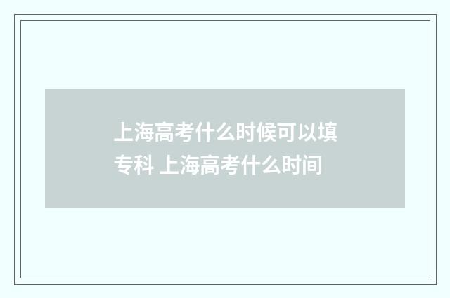 上海高考什么时候可以填专科 上海高考什么时间