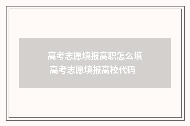高考志愿填报高职怎么填 高考志愿填报高校代码