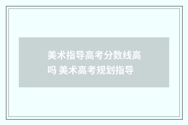美术指导高考分数线高吗 美术高考规划指导
