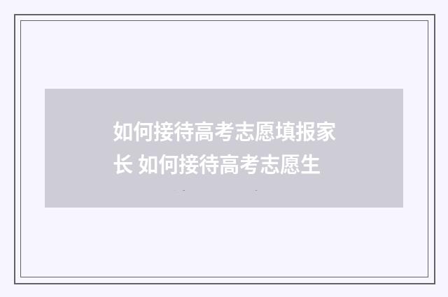 如何接待高考志愿填报家长 如何接待高考志愿生