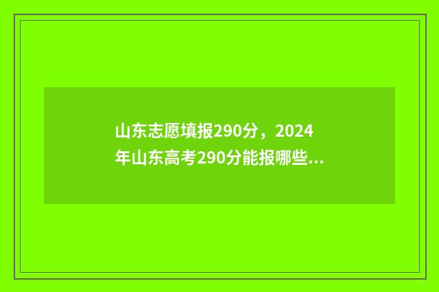 山东志愿填报290分，2024年山东高考290分能报哪些大学 山东志愿填报时间