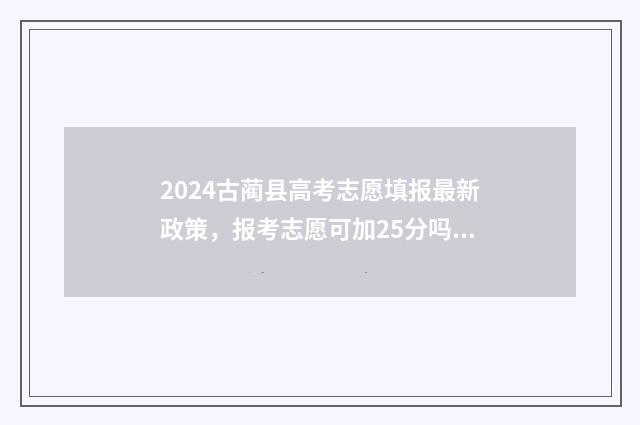2024古蔺县高考志愿填报最新政策，报考志愿可加25分吗？ 古蔺县2021高考