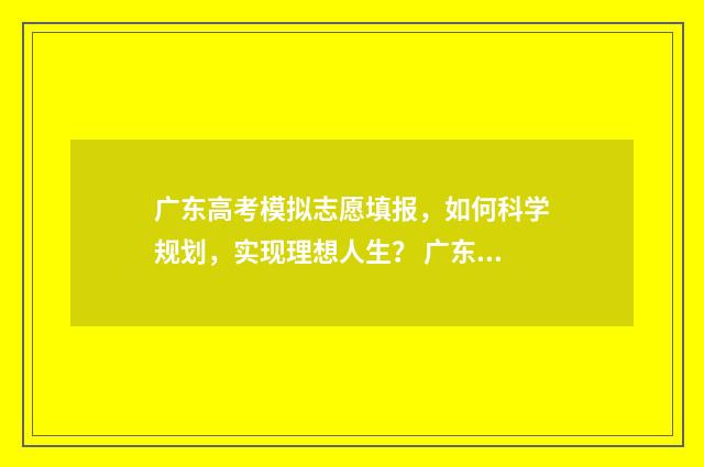 广东高考模拟志愿填报，如何科学规划，实现理想人生？ 广东高考模拟志愿
