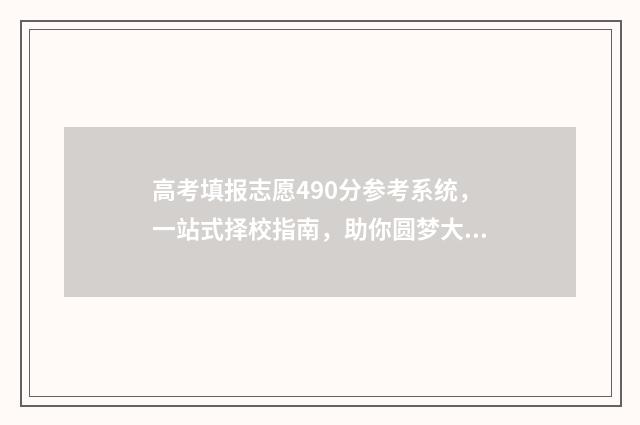 高考填报志愿490分参考系统，一站式择校指南，助你圆梦大学 高考填报志愿流程演示