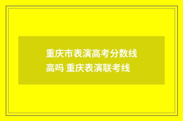 重庆市表演高考分数线高吗 重庆表演联考线