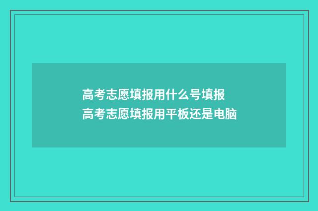 高考志愿填报用什么号填报 高考志愿填报用平板还是电脑
