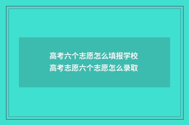 高考六个志愿怎么填报学校 高考志愿六个志愿怎么录取