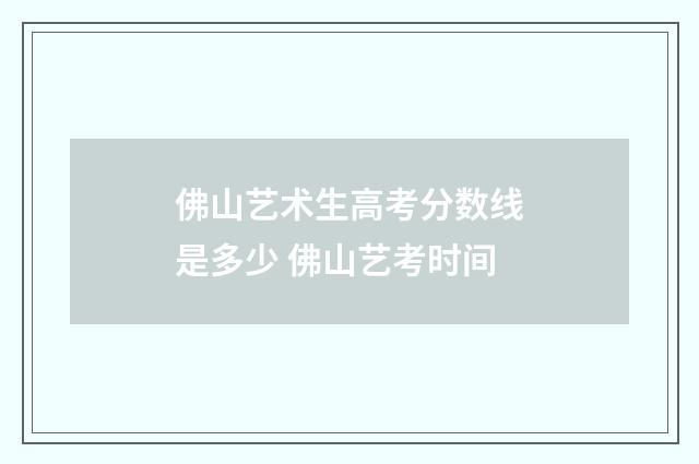 佛山艺术生高考分数线是多少 佛山艺考时间