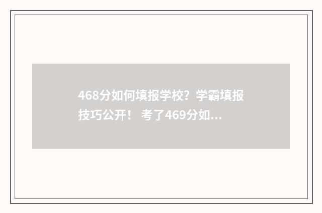468分如何填报学校？学霸填报技巧公开！ 考了469分如何选学校