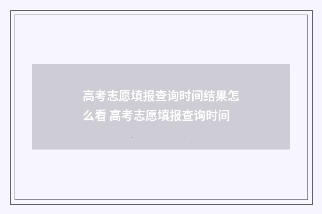 高考志愿填报查询时间结果怎么看 高考志愿填报查询时间