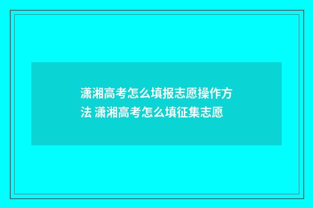 潇湘高考怎么填报志愿操作方法 潇湘高考怎么填征集志愿