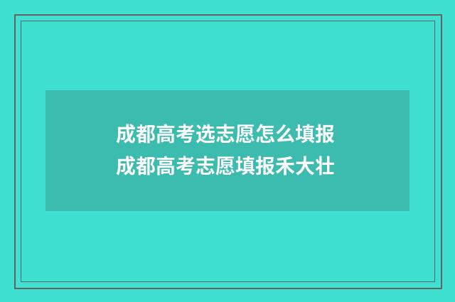 成都高考选志愿怎么填报 成都高考志愿填报禾大壮