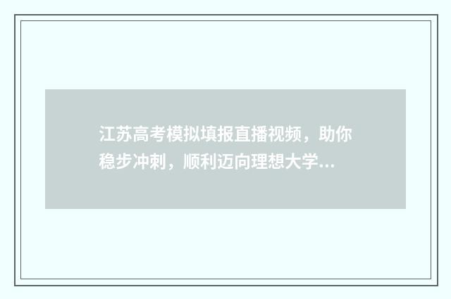 江苏高考模拟填报直播视频，助你稳步冲刺，顺利迈向理想大学！ 江苏高考模拟填报志愿的流程