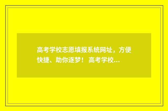 高考学校志愿填报系统网址，方便快捷、助你逐梦！ 高考学校志愿填什么好