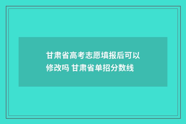 甘肃省高考志愿填报后可以修改吗 甘肃省单招分数线