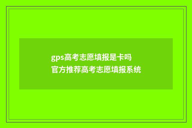 gps高考志愿填报是卡吗 官方推荐高考志愿填报系统