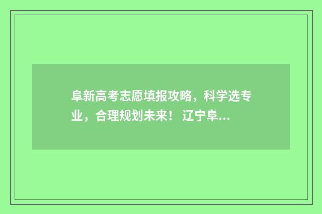 阜新高考志愿填报攻略，科学选专业，合理规划未来！ 辽宁阜新高考成绩查询时间