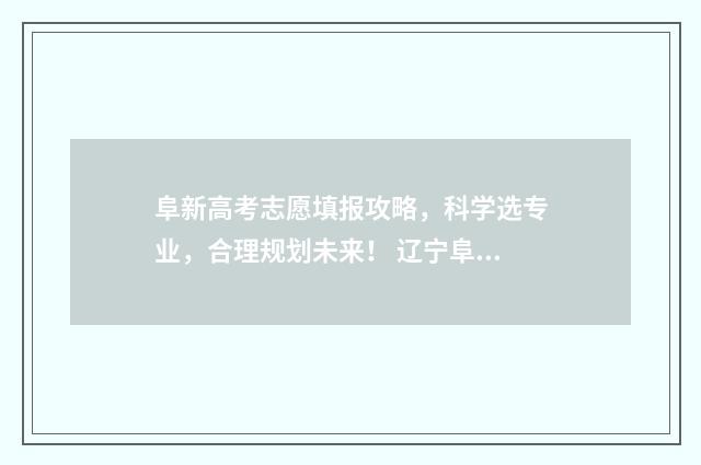 阜新高考志愿填报攻略，科学选专业，合理规划未来！ 辽宁阜新高考成绩查询时间