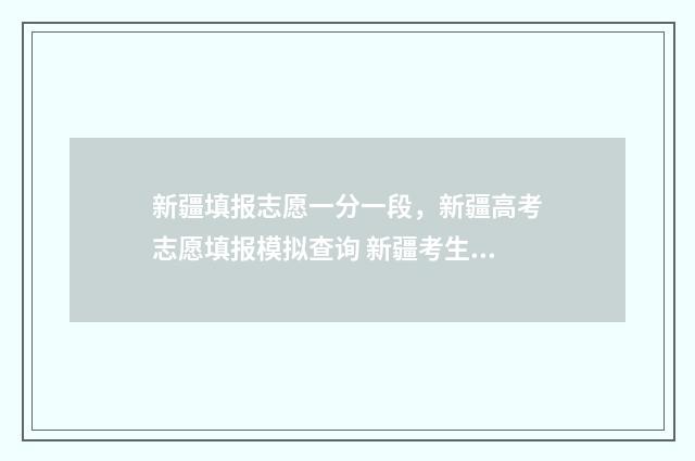 新疆填报志愿一分一段，新疆高考志愿填报模拟查询 新疆考生填报志愿