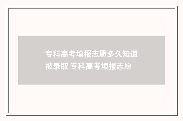 专科高考填报志愿多久知道被录取 专科高考填报志愿