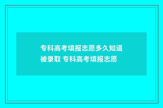 专科高考填报志愿多久知道被录取 专科高考填报志愿