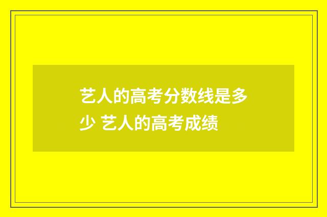 艺人的高考分数线是多少 艺人的高考成绩