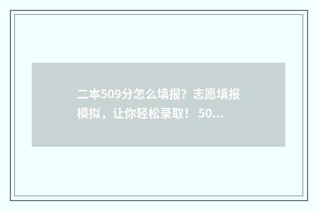 二本509分怎么填报？志愿填报模拟，让你轻松录取！ 509分二本能上什么大学