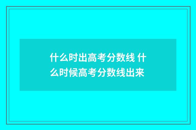 什么时出高考分数线 什么时候高考分数线出来