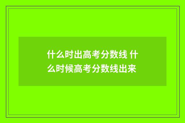 什么时出高考分数线 什么时候高考分数线出来