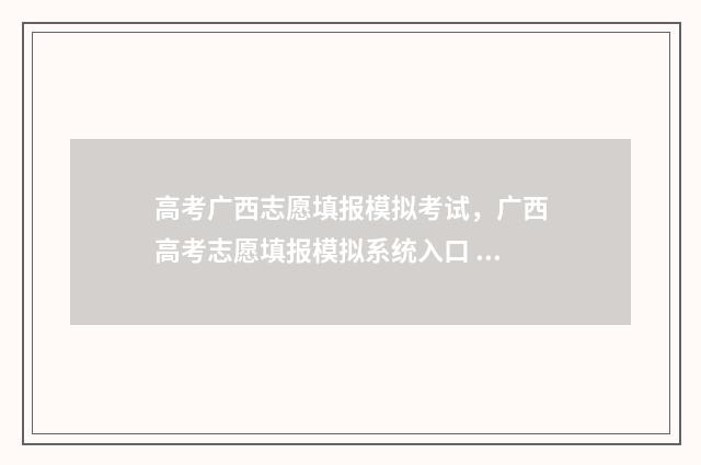 高考广西志愿填报模拟考试，广西高考志愿填报模拟系统入口 2021年广西高考志愿怎么填