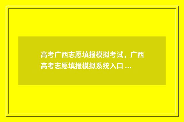 高考广西志愿填报模拟考试，广西高考志愿填报模拟系统入口 2021年广西高考志愿怎么填
