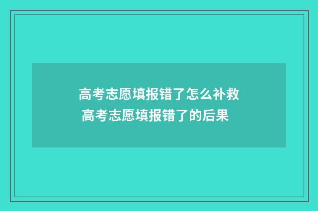 高考志愿填报错了怎么补救 高考志愿填报错了的后果
