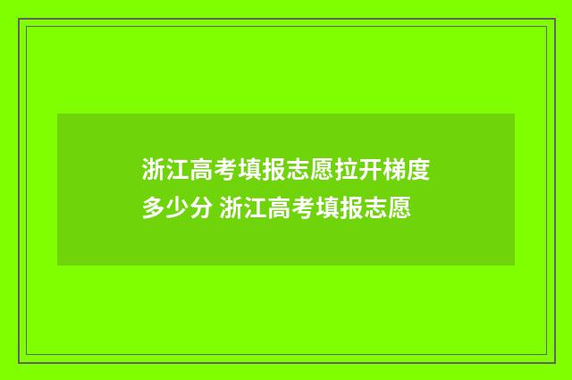浙江高考填报志愿拉开梯度多少分 浙江高考填报志愿